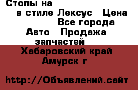 Стопы на Toyota Land Criuser 200 в стиле Лексус › Цена ­ 11 999 - Все города Авто » Продажа запчастей   . Хабаровский край,Амурск г.